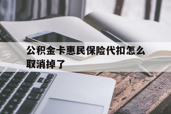 最新公积金卡惠民保险代扣怎么取消掉了方法分析(最方便真实的大理公积金卡惠民保险代扣怎么取消掉了呢方法)