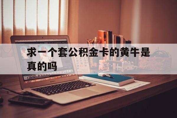 最新求一个套公积金卡的黄牛是真的吗方法分析(最方便真实的大理住房公积金可以找黄牛取吗方法)