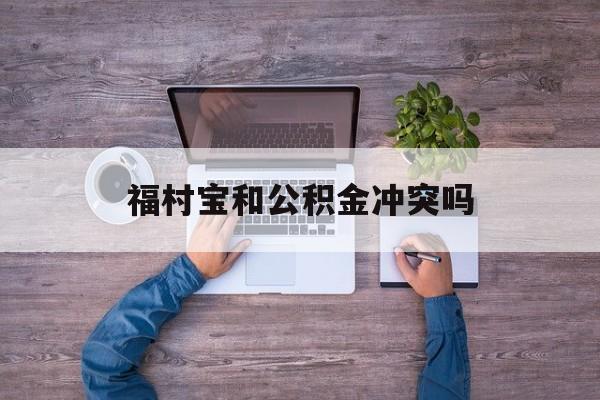 最新福村宝和公积金冲突吗方法分析(最方便真实的大理福村宝是什么方法)