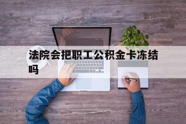最新法院会把职工公积金卡冻结吗方法分析(最方便真实的大理法院会执行住房公积金余额吗方法)