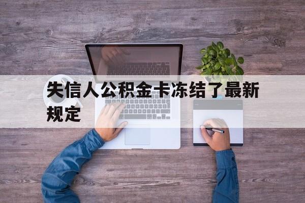 最新失信人公积金卡冻结了最新规定方法分析(最方便真实的大理失信被执行人的住房公积金会执行吗?方法)