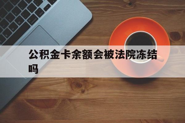 最新公积金卡余额会被法院冻结吗方法分析(最方便真实的大理住房公积金卡被冻结,钱能入帐户吗方法)