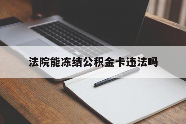 最新法院能冻结公积金卡违法吗方法分析(最方便真实的大理法院可以冻结住房公积金的钱吗方法)