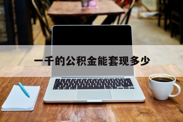 最新一千的公积金能套现多少方法分析(最方便真实的大理一千的公积金能套现多少利息方法)