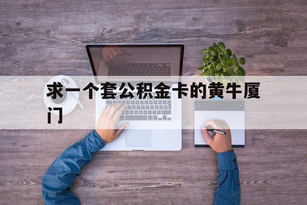 最新求一个套公积金卡的黄牛厦门方法分析(最方便真实的大理厦门公积金哪里领取方法)