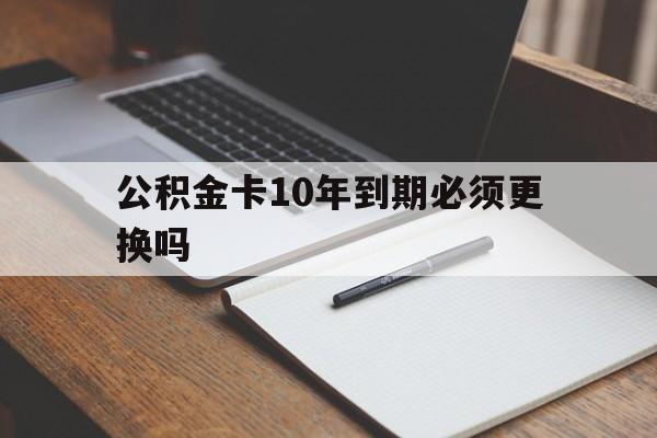 最新公积金卡10年到期必须更换吗方法分析(最方便真实的大理公积金卡太久没用需要激活吗方法)