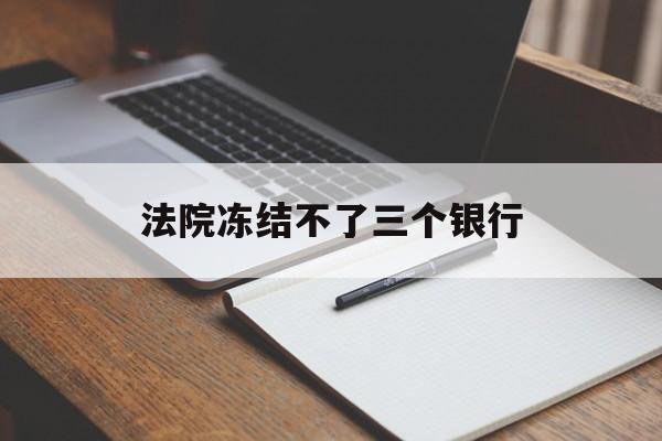 最新法院冻结不了三个银行方法分析(最方便真实的大理法院冻结不了三个银行是怎么回事?方法)