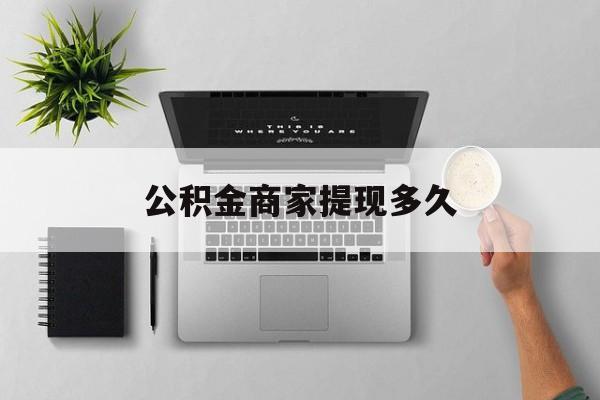 最新公积金商家提现多久方法分析(最方便真实的大理公积金一般提现多久到账方法)