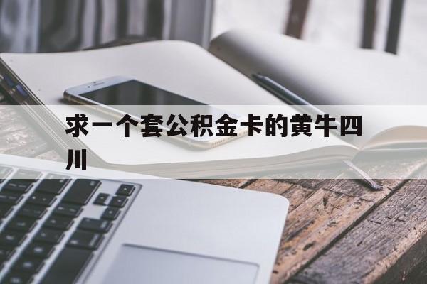 最新求一个套公积金卡的黄牛四川方法分析(最方便真实的大理四川公积金怎么取出来啊方法)