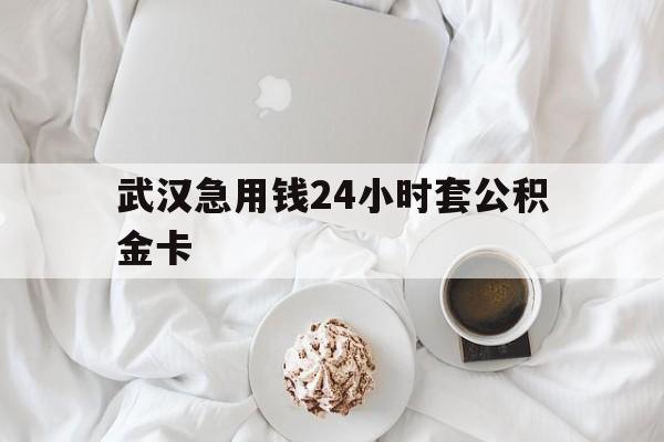 最新武汉急用钱24小时套公积金卡方法分析(最方便真实的大理武汉住房公积金卡方法)