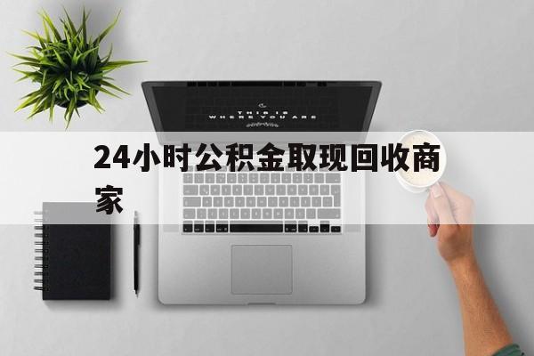 最新24小时公积金取现回收商家方法分析(最方便真实的大理公积金取现需要多少手续费方法)