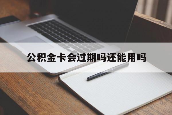 最新公积金卡会过期吗还能用吗方法分析(最方便真实的大理公积金卡有效期到后需要换卡吗?方法)