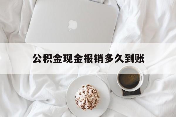 最新公积金现金报销多久到账方法分析(最方便真实的大理公积金现金报销多久到账户方法)