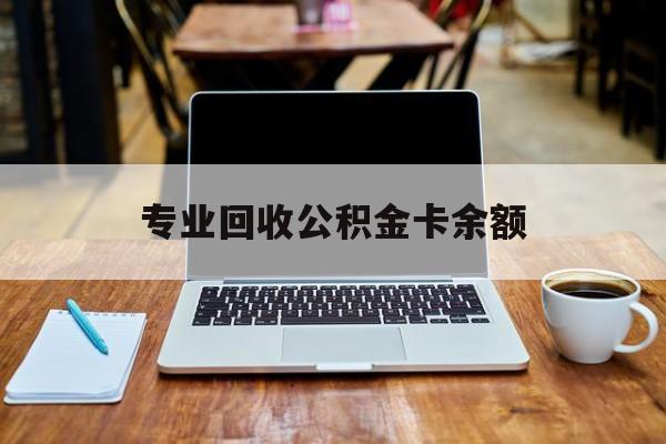 最新专业回收公积金卡余额方法分析(最方便真实的大理公积金回收本金是什么意思?方法)