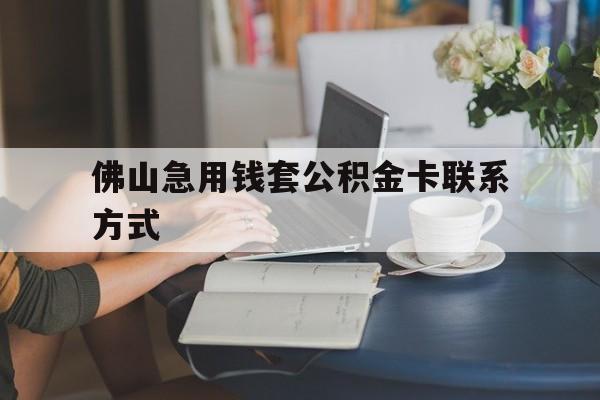 最新佛山急用钱套公积金卡联系方式方法分析(最方便真实的大理佛山住房公积金怎么取出来方法)