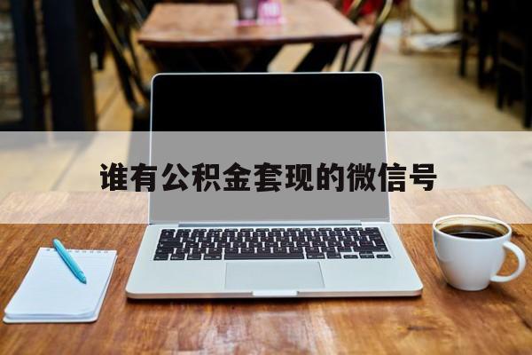 最新谁有公积金套现的微信号方法分析(最方便真实的大理我有一笔公积金,请问有什么办法套现?方法)