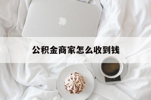 最新公积金商家怎么收到钱方法分析(最方便真实的大理公积金商家怎么收到钱呢方法)