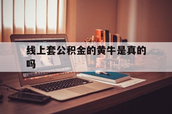 最新线上套公积金的黄牛是真的吗方法分析(最方便真实的大理线下公积金方法)
