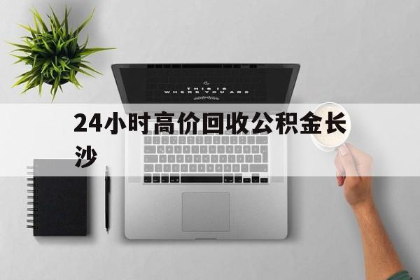 最新24小时高价回收公积金长沙方法分析(最方便真实的大理长沙公积金n方法)