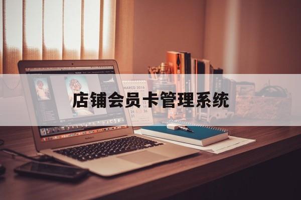 最新店铺会员卡管理系统方法分析(最方便真实的大理店铺会员卡管理系统app方法)