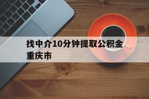 最新找中介10分钟提取公积金重庆市方法分析(最方便真实的大理重庆公积金代提方法)