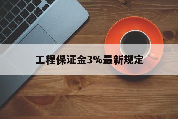 最新工程保证金3%最新规定方法分析(最方便真实的大理工程保证金一般按什么比例交方法)