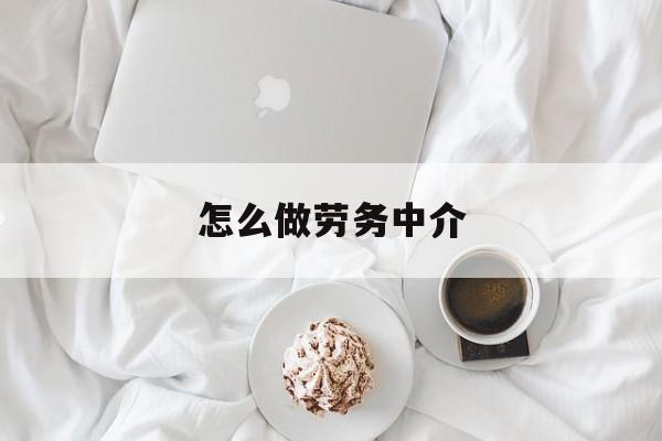最新怎么做劳务中介方法分析(最方便真实的大理一个新手怎么做劳务中介方法)