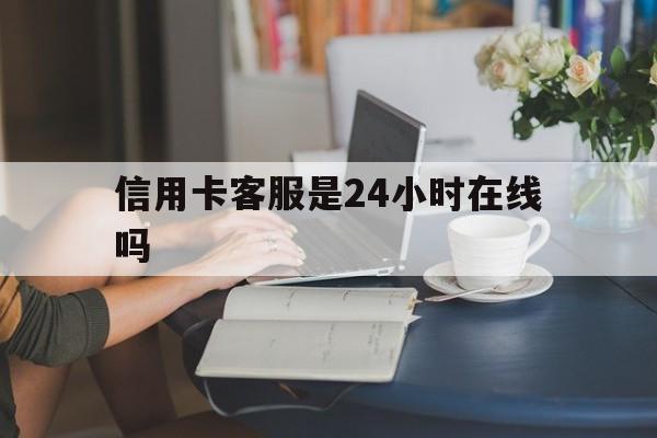 最新信用卡客服是24小时在线吗方法分析(最方便真实的大理银行的信用卡客服方法)