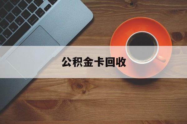 最新公积金卡回收方法分析(最方便真实的大理旧的公积金卡怎么换新的方法)