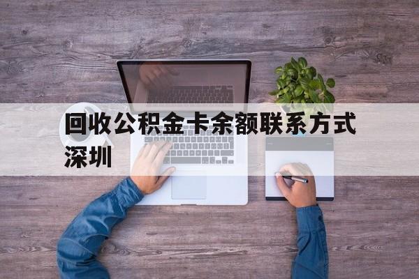 最新回收公积金卡余额联系方式深圳方法分析(最方便真实的大理深圳住房公积金卡掉了怎么办方法)