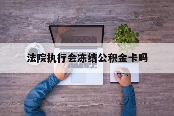 最新法院执行会冻结公积金卡吗方法分析(最方便真实的大理法院会冻结住房公积金账户吗方法)