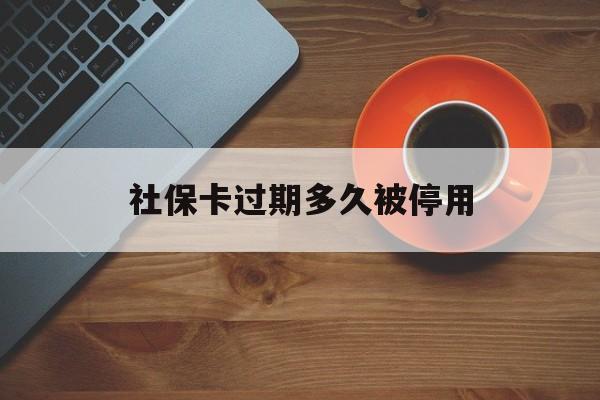 最新社保卡过期多久被停用方法分析(最方便真实的大理社保卡过期了怎么处理方法)