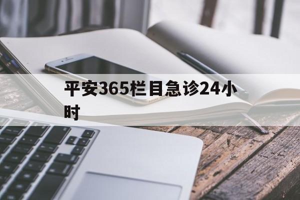 最新平安365栏目急诊24小时方法分析(最方便真实的大理急诊科24小时免费咨询方法)