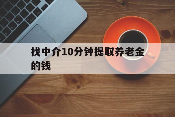 最新找中介10分钟提取养老金的钱方法分析(最方便真实的大理养老保险中介方法)