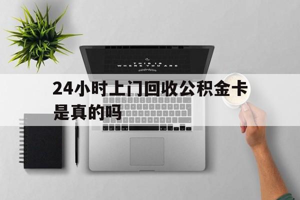 最新24小时上门回收公积金卡是真的吗方法分析(最方便真实的大理24小时上门回收公积金卡是真的吗安全吗方法)
