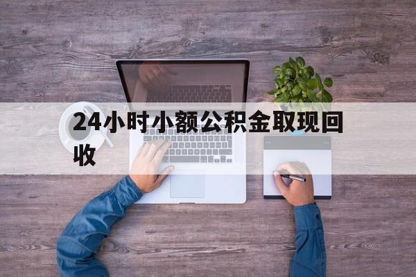 最新24小时小额公积金取现回收方法分析(最方便真实的大理全国小额公积金代提方法)