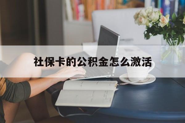 最新社保卡的公积金怎么激活方法分析(最方便真实的大理社保公积金卡怎么办理方法)