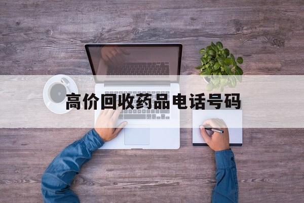 最新高价回收药品电话号码方法分析(最方便真实的大理二手药品回收平台方法)